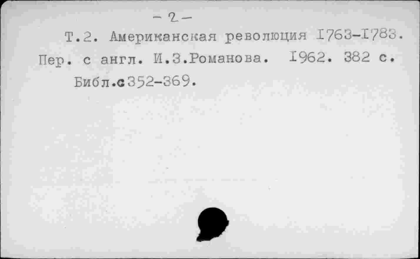 ﻿- '1-
Т.2. Американская революция 1763-1783.
Пер. с англ. И.3.Романова. 1962. 382 с.
Библ.с 352-369.